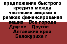 предложение быстрого кредита между частными лицами в рамках финансирования ваших - Все города Другое » Другое   . Алтайский край,Белокуриха г.